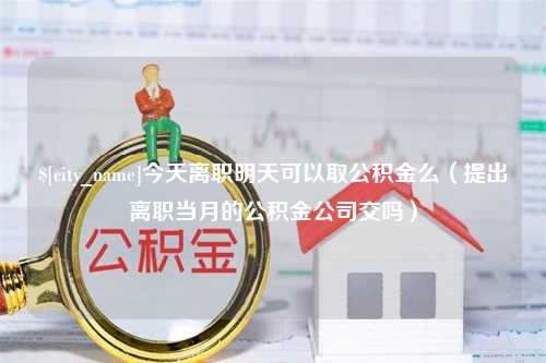 茌平今天离职明天可以取公积金么（提出离职当月的公积金公司交吗）