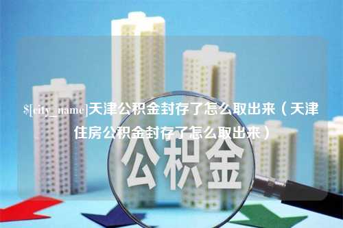 茌平天津公积金封存了怎么取出来（天津住房公积金封存了怎么取出来）