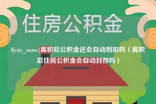 茌平离职后公积金还会自动划扣吗（离职后住房公积金会自动封存吗）