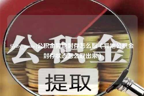 茌平公积金异地封存怎么取（异地公积金封存状态怎么取出来）