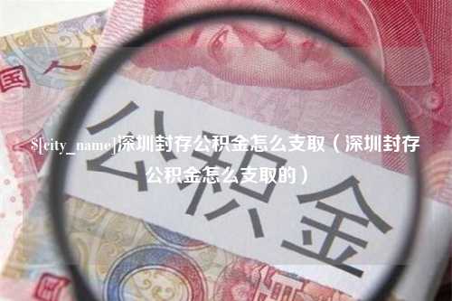 茌平深圳封存公积金怎么支取（深圳封存公积金怎么支取的）