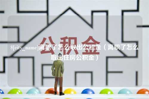 茌平离职了怎么取出公积金（离职了怎么取出住房公积金）