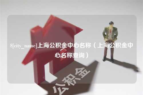 茌平上海公积金中心名称（上海公积金中心名称查询）